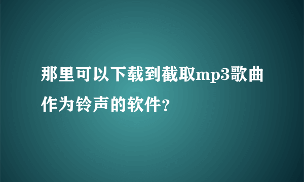 那里可以下载到截取mp3歌曲作为铃声的软件？