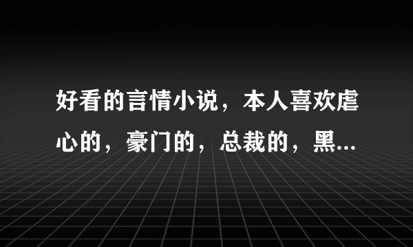 好看的言情小说，本人喜欢虐心的，豪门的，总裁的，黑道的都可以