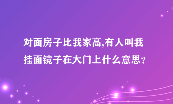 对面房子比我家高,有人叫我挂面镜子在大门上什么意思？