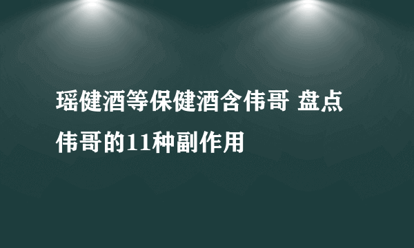 瑶健酒等保健酒含伟哥 盘点伟哥的11种副作用