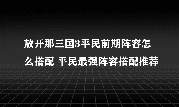 放开那三国3平民前期阵容怎么搭配 平民最强阵容搭配推荐