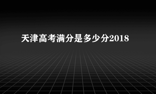 天津高考满分是多少分2018