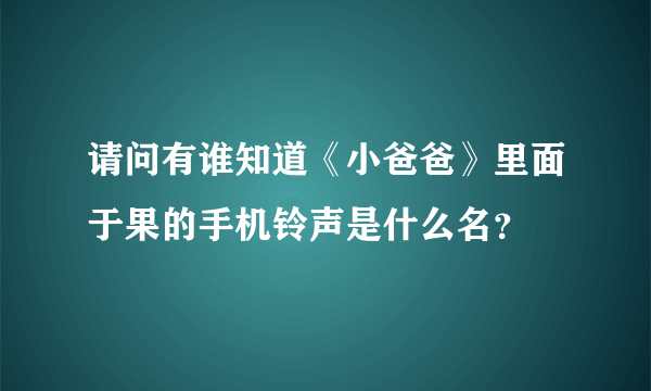 请问有谁知道《小爸爸》里面于果的手机铃声是什么名？