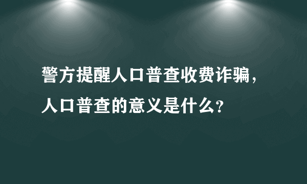 警方提醒人口普查收费诈骗，人口普查的意义是什么？