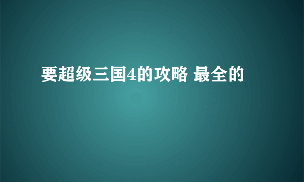 要超级三国4的攻略 最全的