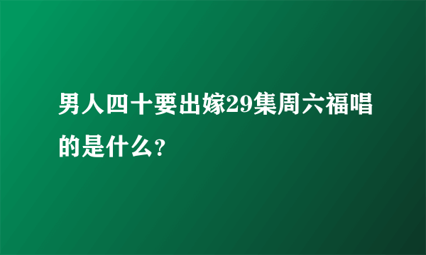 男人四十要出嫁29集周六福唱的是什么？