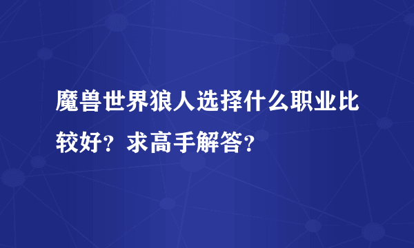 魔兽世界狼人选择什么职业比较好？求高手解答？