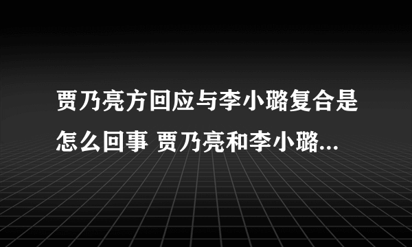 贾乃亮方回应与李小璐复合是怎么回事 贾乃亮和李小璐复合了吗