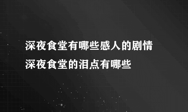 深夜食堂有哪些感人的剧情 深夜食堂的泪点有哪些