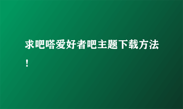 求吧嗒爱好者吧主题下载方法！