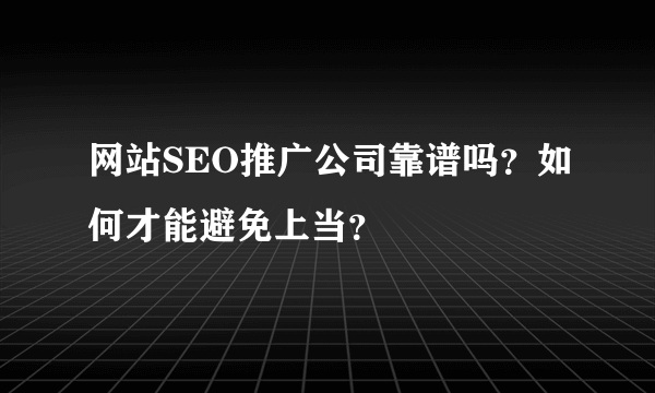 网站SEO推广公司靠谱吗？如何才能避免上当？