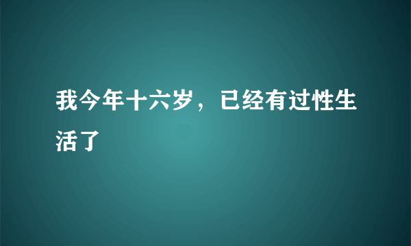 我今年十六岁，已经有过性生活了