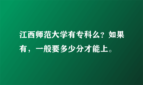 江西师范大学有专科么？如果有，一般要多少分才能上。