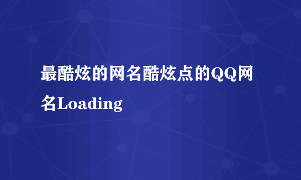 最酷炫的网名酷炫点的QQ网名Loading