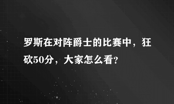 罗斯在对阵爵士的比赛中，狂砍50分，大家怎么看？