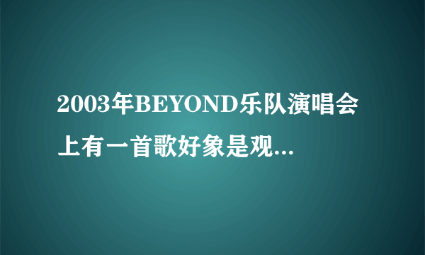 2003年BEYOND乐队演唱会上有一首歌好象是观众唱的，还有一个女的，这首叫什么名字