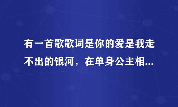 有一首歌歌词是你的爱是我走不出的银河，在单身公主相亲记里的，是片头曲！