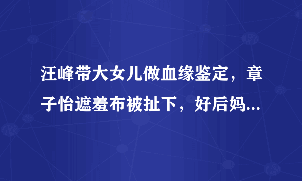 汪峰带大女儿做血缘鉴定，章子怡遮羞布被扯下，好后妈人设崩塌了吗