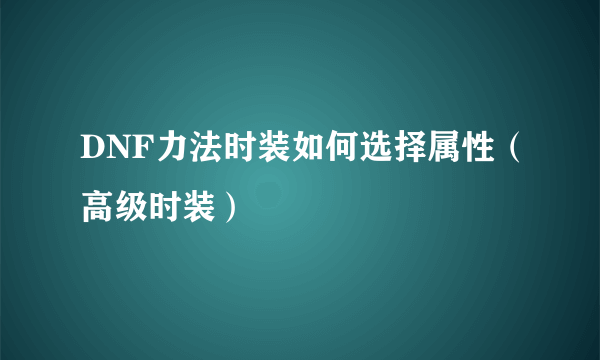 DNF力法时装如何选择属性（高级时装）