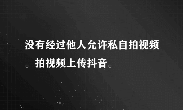 没有经过他人允许私自拍视频。拍视频上传抖音。