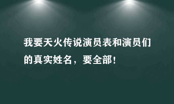 我要天火传说演员表和演员们的真实姓名，要全部！