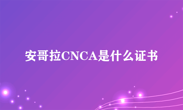 安哥拉CNCA是什么证书