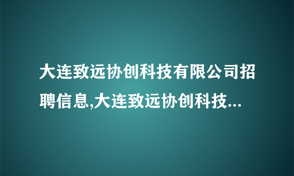 大连致远协创科技有限公司招聘信息,大连致远协创科技有限公司怎么样？