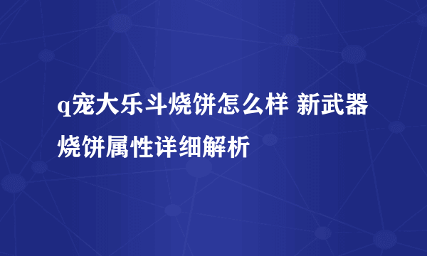 q宠大乐斗烧饼怎么样 新武器烧饼属性详细解析