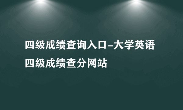 四级成绩查询入口-大学英语四级成绩查分网站