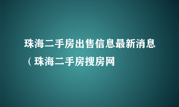 珠海二手房出售信息最新消息（珠海二手房搜房网