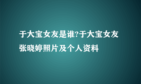 于大宝女友是谁?于大宝女友张晓婷照片及个人资料