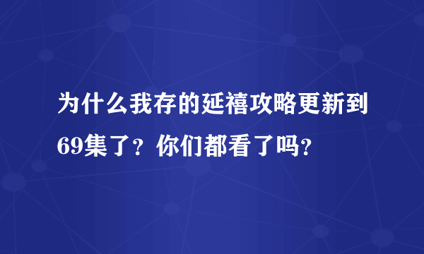 为什么我存的延禧攻略更新到69集了？你们都看了吗？