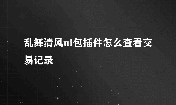 乱舞清风ui包插件怎么查看交易记录