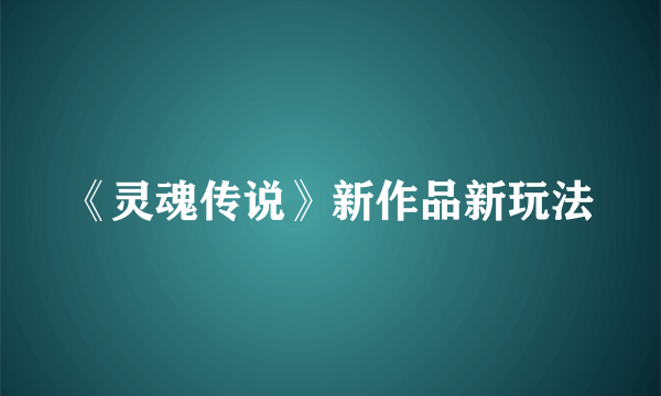 《灵魂传说》新作品新玩法