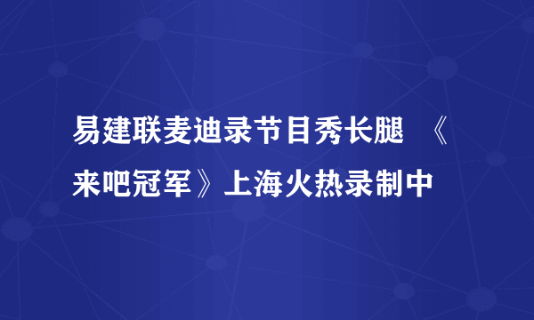 易建联麦迪录节目秀长腿  《来吧冠军》上海火热录制中