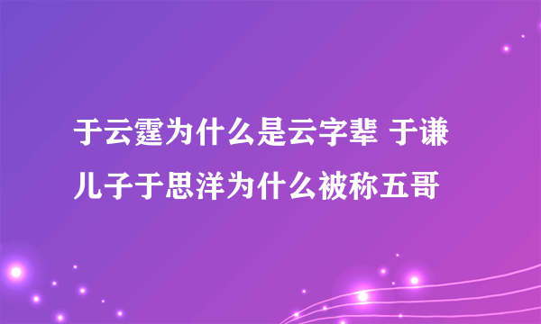 于云霆为什么是云字辈 于谦儿子于思洋为什么被称五哥