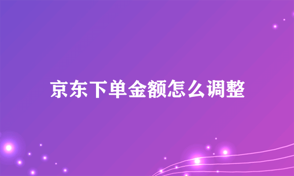 京东下单金额怎么调整