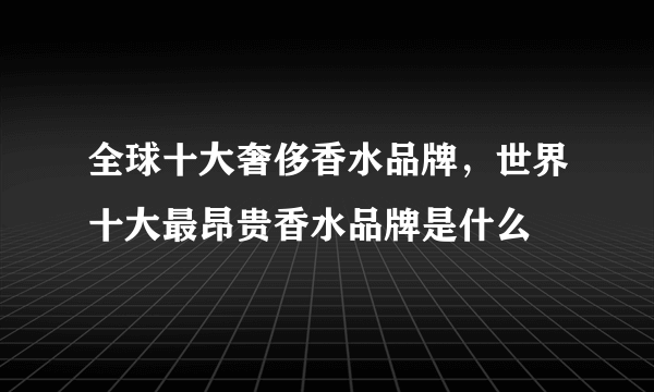 全球十大奢侈香水品牌，世界十大最昂贵香水品牌是什么