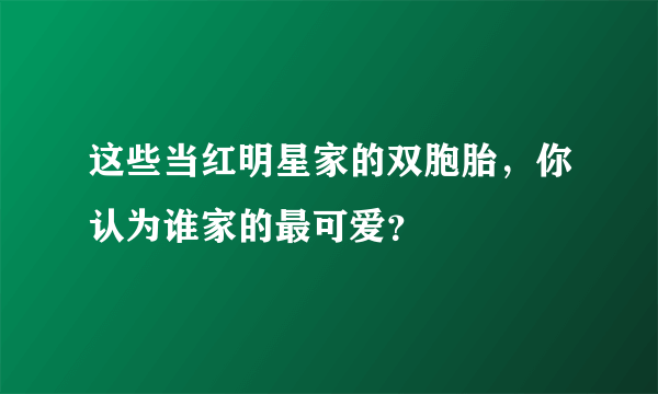 这些当红明星家的双胞胎，你认为谁家的最可爱？