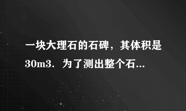 一块大理石的石碑，其体积是30m3．为了测出整个石碑的质量，取一小块同样的大理石样品，用天平测出其质量是140g；用量筒测出其体积是50cm3．求：（1）这种大理石的密度；（2）这块石碑的总质量．