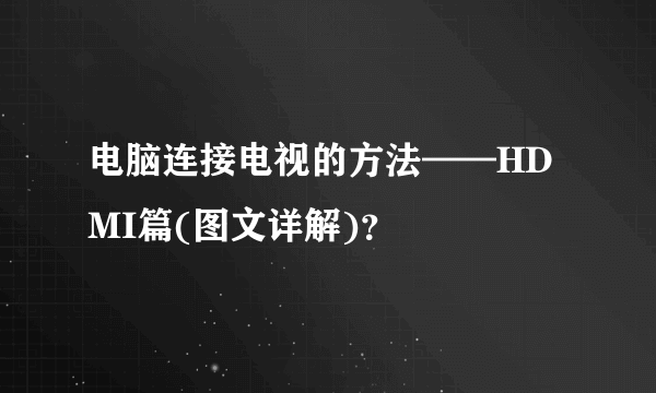 电脑连接电视的方法——HDMI篇(图文详解)？