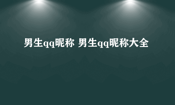 男生qq昵称 男生qq昵称大全