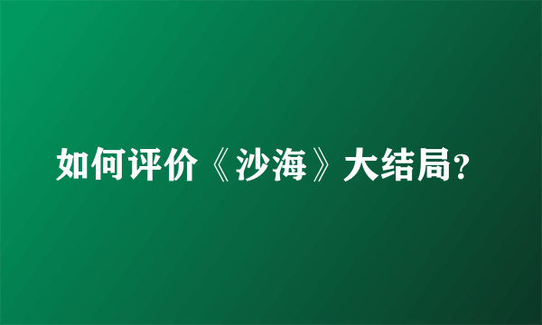 如何评价《沙海》大结局？