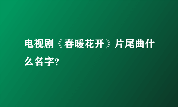 电视剧《春暖花开》片尾曲什么名字？