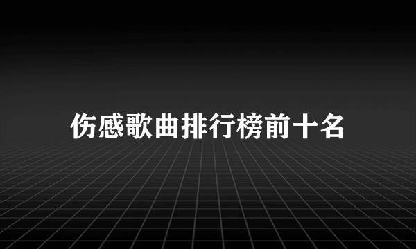 伤感歌曲排行榜前十名