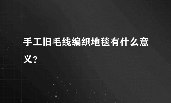 手工旧毛线编织地毯有什么意义？