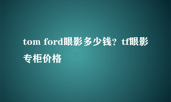 tom ford眼影多少钱？tf眼影专柜价格