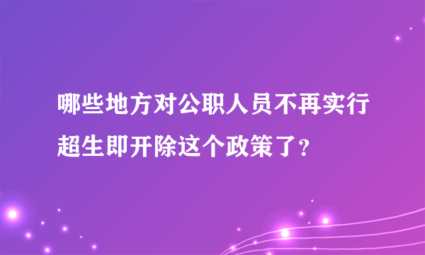 哪些地方对公职人员不再实行超生即开除这个政策了？