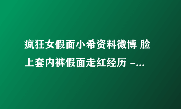 疯狂女假面小希资料微博 脸上套内裤假面走红经历 - 飞外网