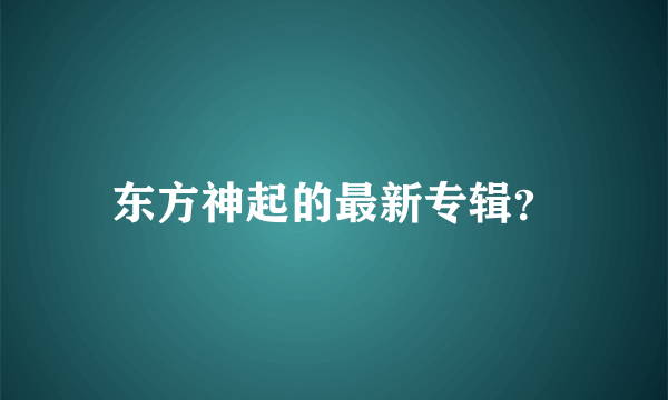 东方神起的最新专辑？